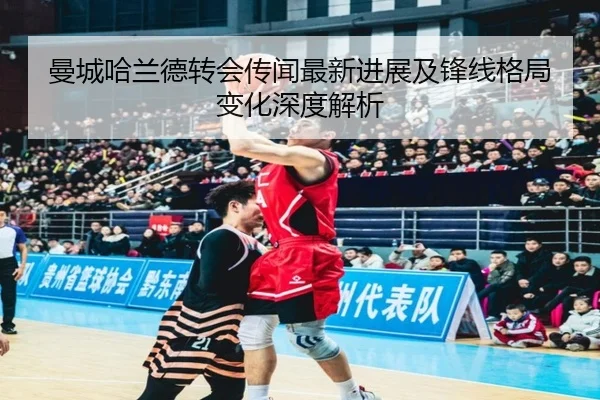 曼城哈兰德转会传闻最新进展及锋线格局变化深度解析 | LEYU SPORTS